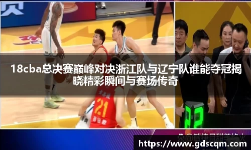 18cba总决赛巅峰对决浙江队与辽宁队谁能夺冠揭晓精彩瞬间与赛场传奇