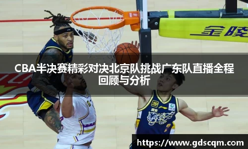 CBA半决赛精彩对决北京队挑战广东队直播全程回顾与分析