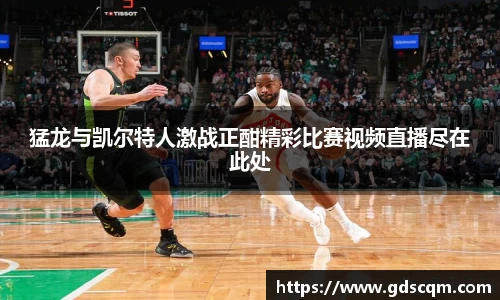 猛龙与凯尔特人激战正酣精彩比赛视频直播尽在此处
